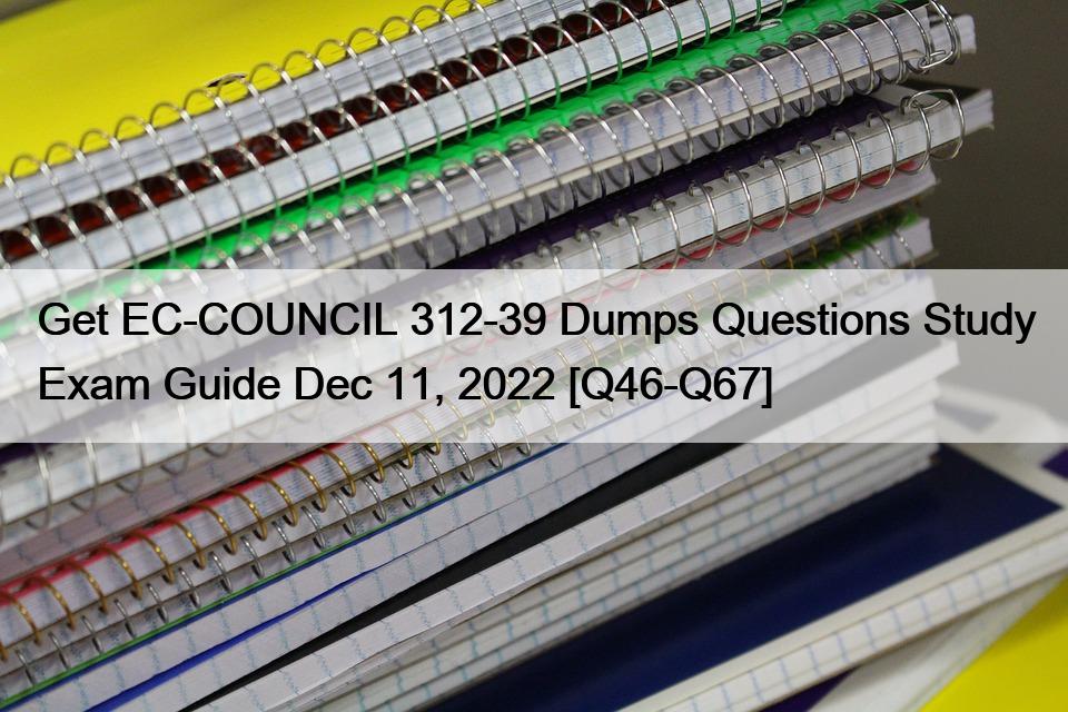 Get EC-COUNCIL 312-39 Dumps Questions Study Exam Guide Dec 11, 2022 [Q46-Q67]