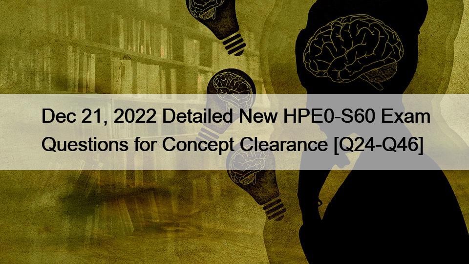 Dec 21, 2022 Detailed New HPE0-S60 Exam Questions for Concept Clearance [Q24-Q46]