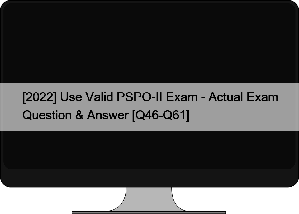 [2022] Use Valid PSPO-II Exam – Actual Exam Question & Answer [Q46-Q61]