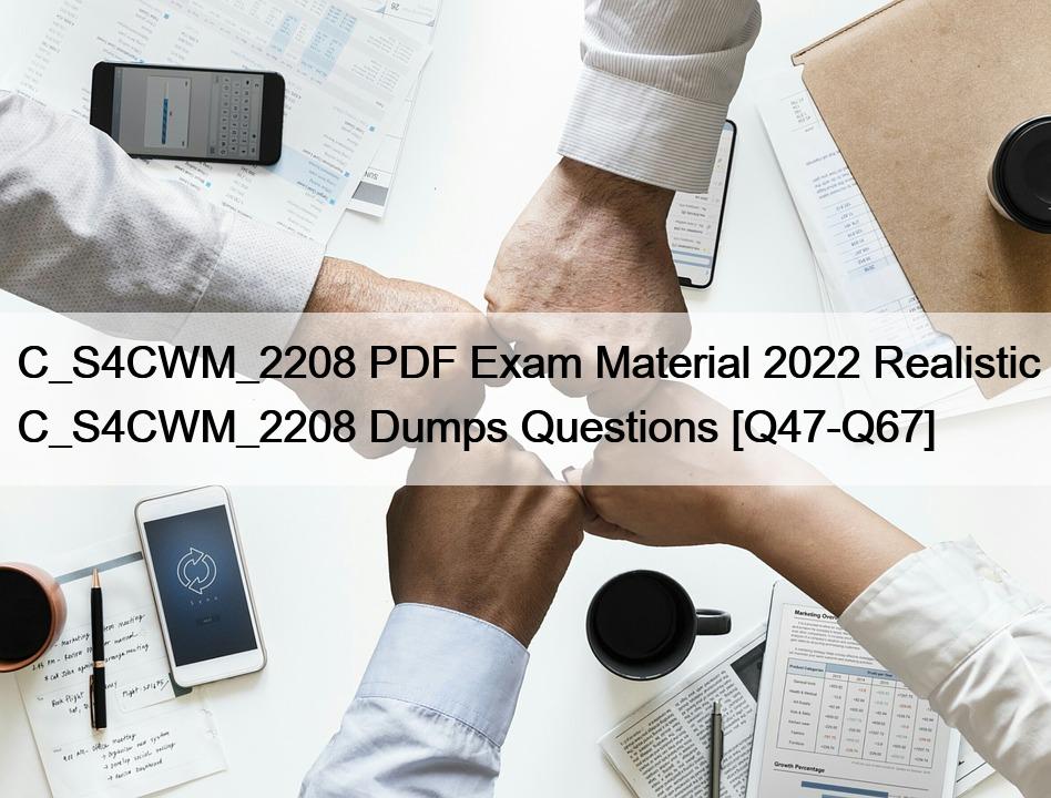 C_S4CWM_2208 PDF Exam Material 2022 Realistic C_S4CWM_2208 Dumps Questions [Q47-Q67]