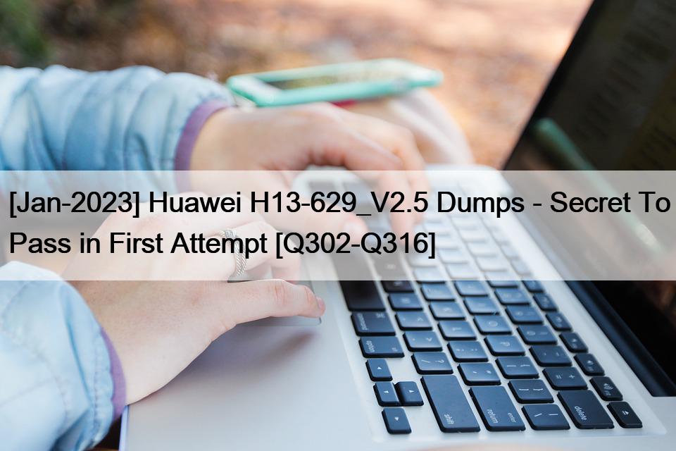 [Jan-2023] Huawei H13-629_V2.5 Dumps – Secret To Pass in First Attempt [Q302-Q316]