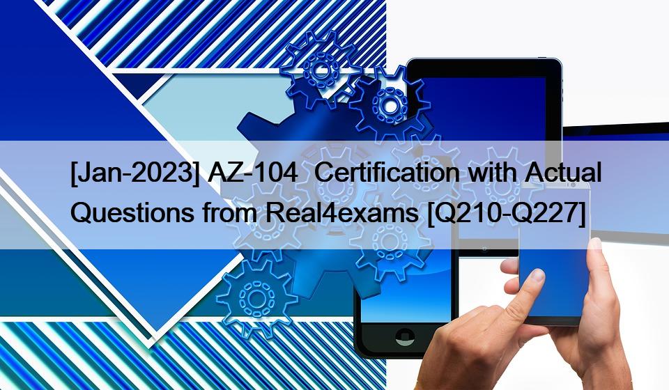 [Jan-2023] AZ-104  Certification with Actual Questions from Real4exams [Q210-Q227]