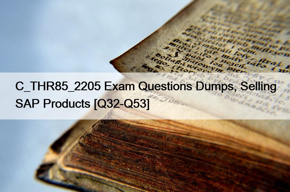 C_THR85_2205 Exam Questions Dumps, Selling SAP Products [Q32-Q53]