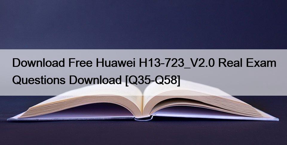 Download Free Huawei H13-723_V2.0 Real Exam Questions Download [Q35-Q58]