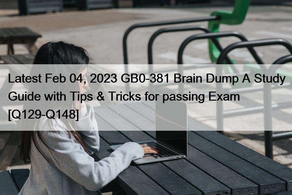 Latest Feb 04, 2023 GB0-381 Brain Dump A Study Guide with Tips & Tricks for passing Exam [Q129-Q148]