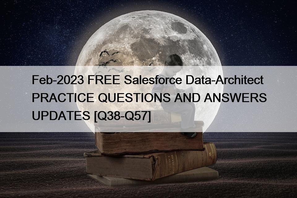 Feb-2023 FREE Salesforce Data-Architect PRACTICE QUESTIONS AND ANSWERS UPDATES [Q38-Q57]