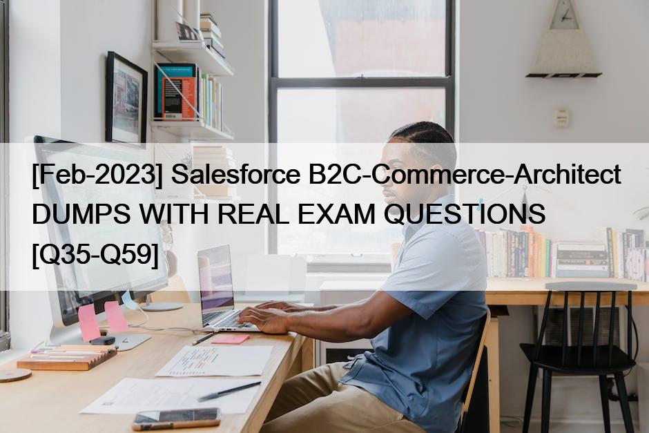 [Feb-2023] Salesforce B2C-Commerce-Architect DUMPS WITH REAL EXAM QUESTIONS [Q35-Q59]
