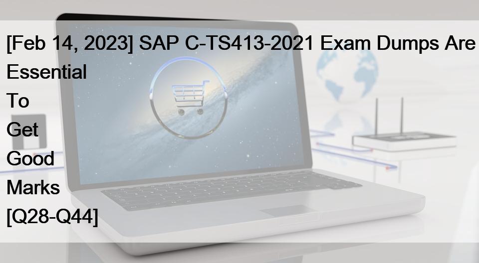 [Feb 14, 2023] SAP C-TS413-2021 Exam Dumps Are Essential To Get Good Marks [Q28-Q44]