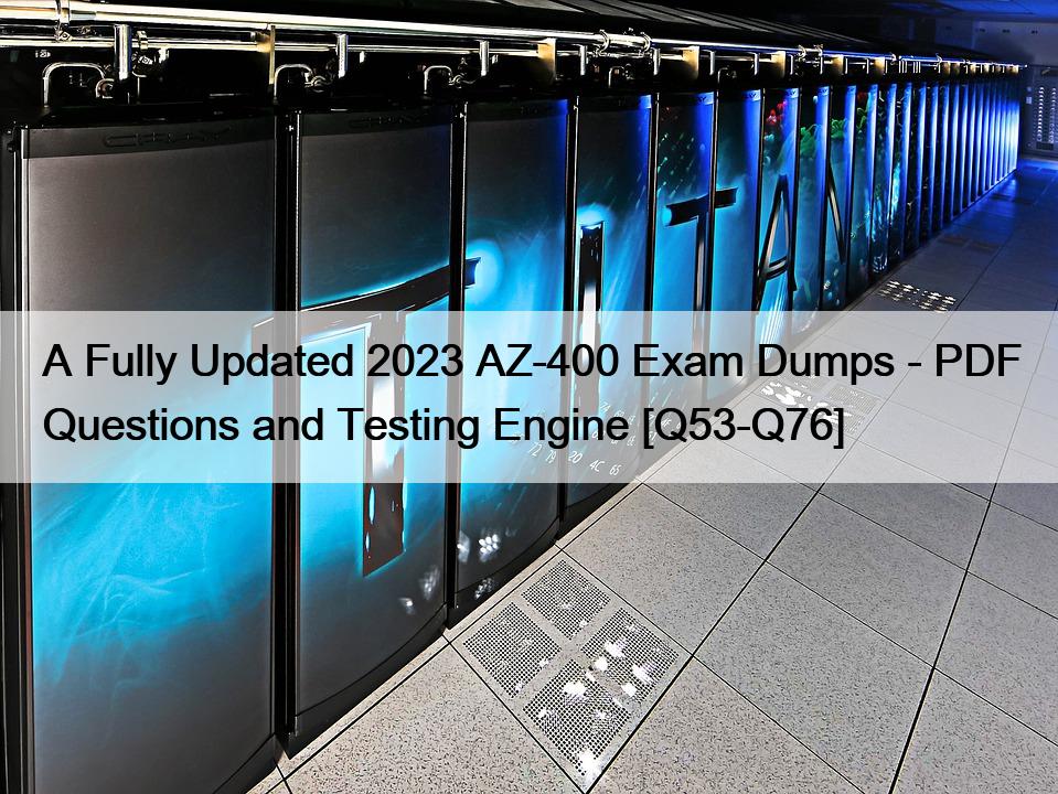A Fully Updated 2023 AZ-400 Exam Dumps – PDF Questions and Testing Engine [Q53-Q76]