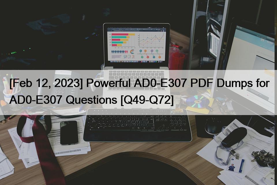 [Feb 12, 2023] Powerful AD0-E307 PDF Dumps for AD0-E307 Questions [Q49-Q72]