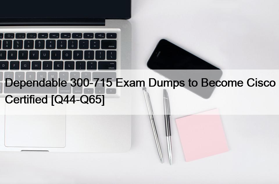 Dependable 300-715 Exam Dumps to Become Cisco Certified [Q44-Q65]