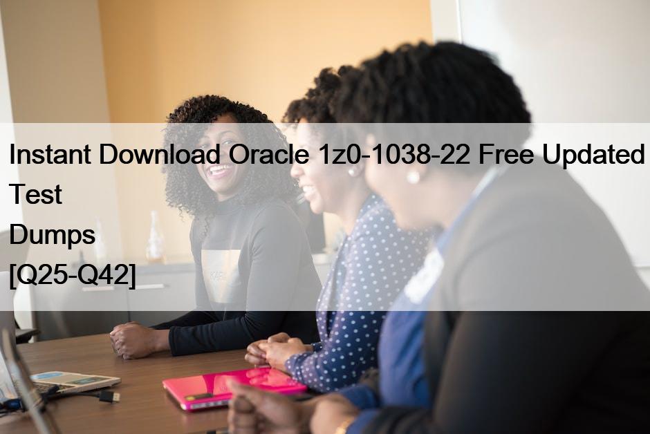 Instant Download Oracle 1z0-1038-22 Free Updated Test Dumps [Q25-Q42]