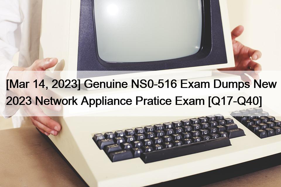 [Mar 14, 2023] Genuine NS0-516 Exam Dumps New 2023 Network Appliance Pratice Exam [Q17-Q40]