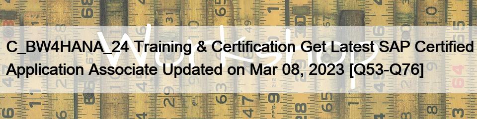 C_BW4HANA_24 Training & Certification Get Latest SAP Certified Application Associate Updated on Mar 08, 2023 [Q53-Q76]