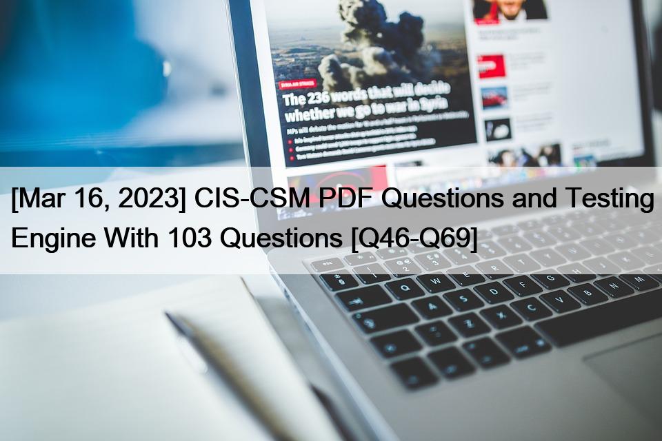 [Mar 16, 2023] CIS-CSM PDF Questions and Testing Engine With 103 Questions [Q46-Q69]