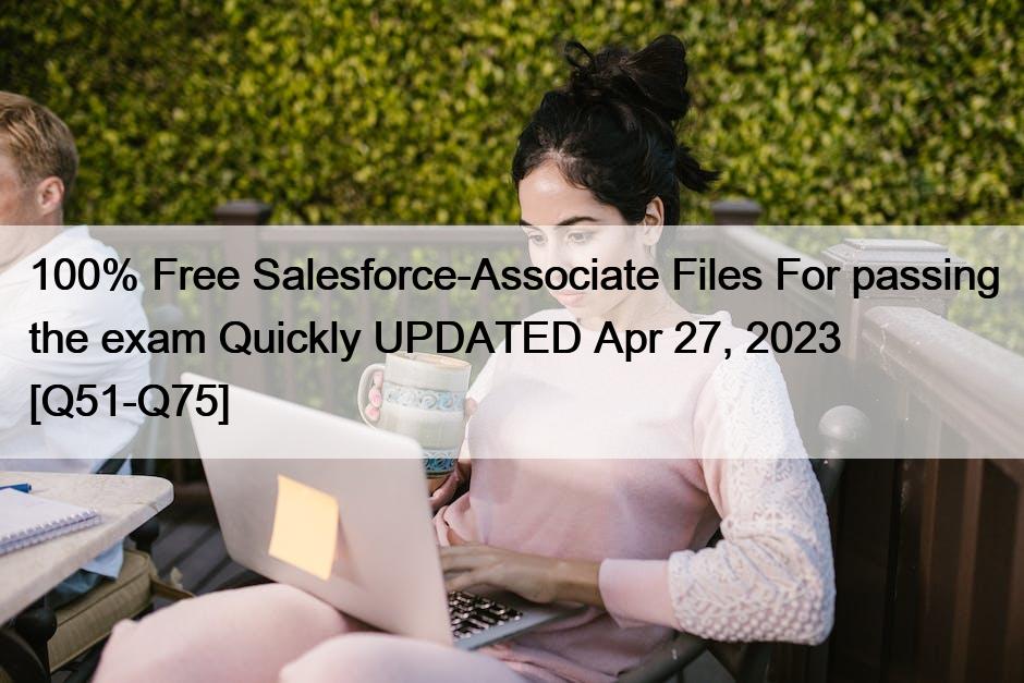100% Free Salesforce-Associate Files For passing the exam Quickly UPDATED Apr 27, 2023 [Q51-Q75]