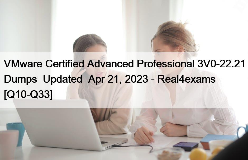 VMware Certified Advanced Professional 3V0-22.21 Dumps  Updated  Apr 21, 2023 – Real4exams [Q10-Q33]
