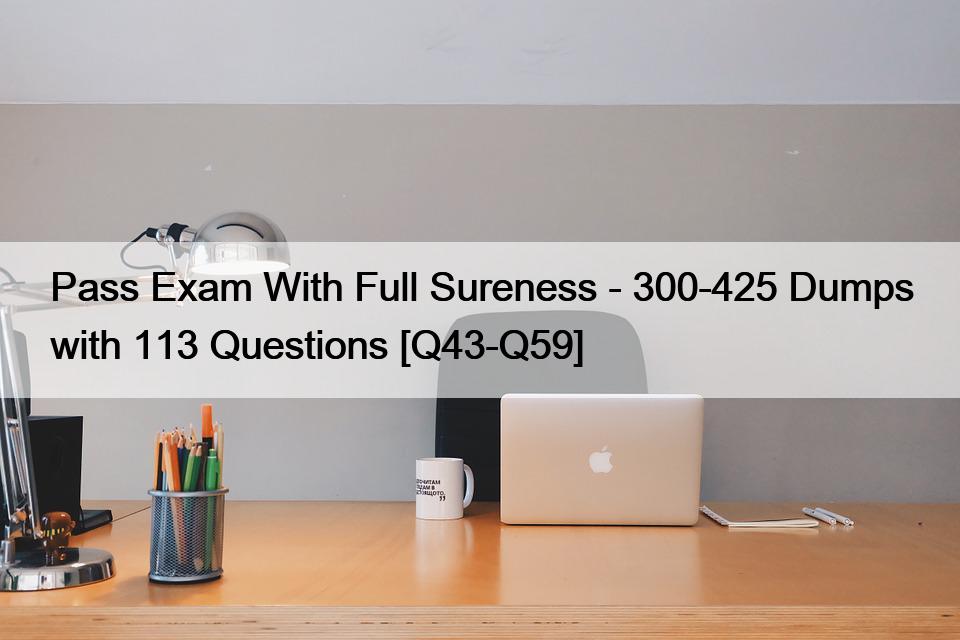 Pass Exam With Full Sureness – 300-425 Dumps with 113 Questions [Q43-Q59]