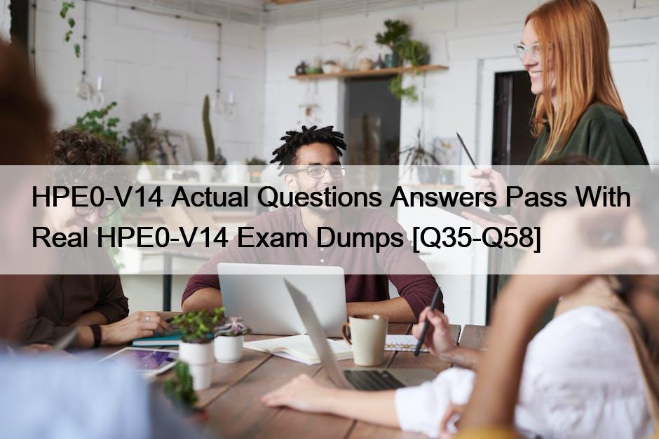 HPE0-V14 Actual Questions Answers Pass With Real HPE0-V14 Exam Dumps [Q35-Q58]