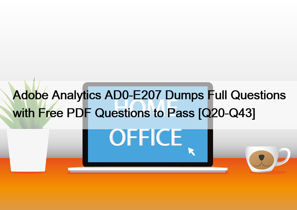 Adobe Analytics AD0-E207 Dumps Full Questions with Free PDF Questions to Pass [Q20-Q43]