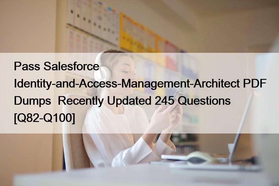 Pass Salesforce Identity-and-Access-Management-Architect PDF Dumps  Recently Updated 245 Questions [Q82-Q100]