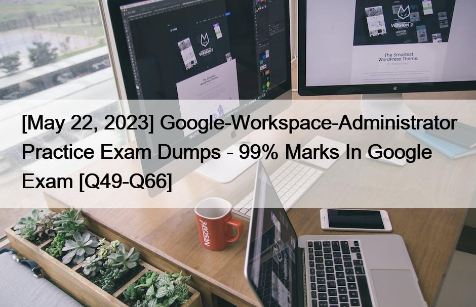 [May 22, 2023] Google-Workspace-Administrator Practice Exam Dumps – 99% Marks In Google Exam [Q49-Q66]