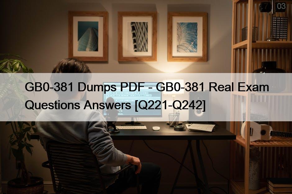 GB0-381 Dumps PDF – GB0-381 Real Exam Questions Answers [Q221-Q242]