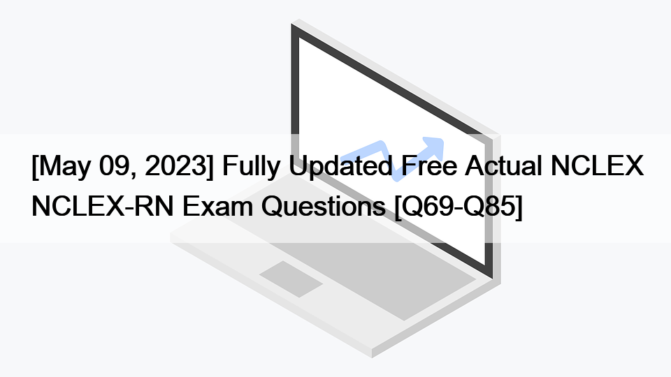 [May 09, 2023] Fully Updated Free Actual NCLEX NCLEX-RN Exam Questions [Q69-Q85]