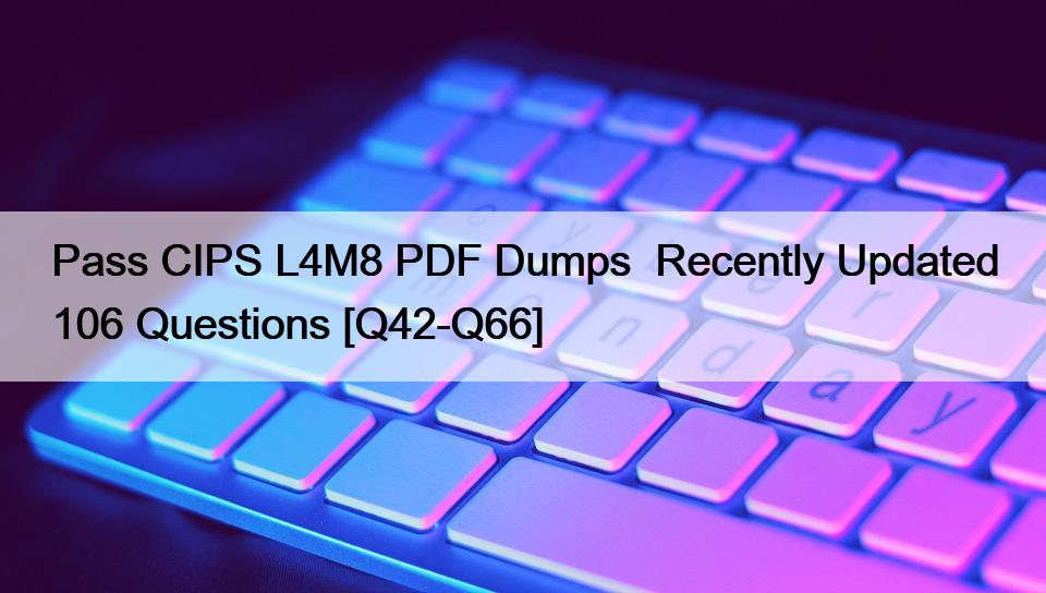 Pass CIPS L4M8 PDF Dumps  Recently Updated 106 Questions [Q42-Q66]