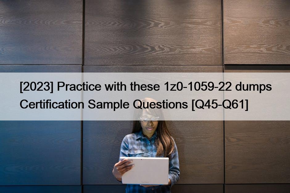 [2023] Practice with these 1z0-1059-22 dumps Certification Sample Questions [Q45-Q61]