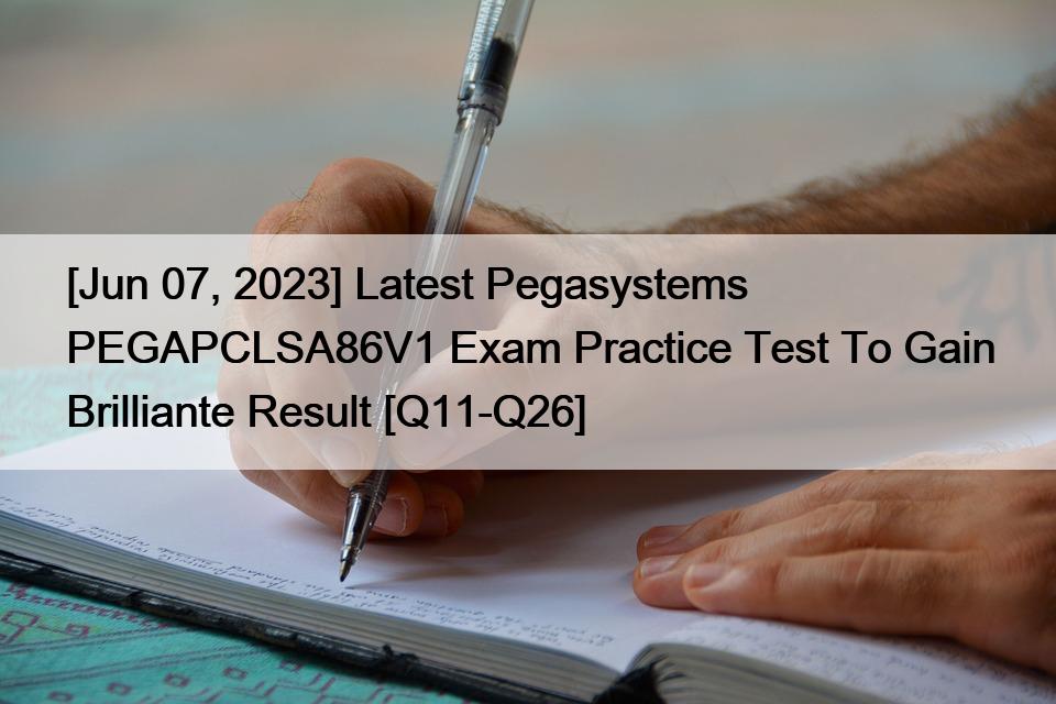 [Jun 07, 2023] Latest Pegasystems PEGAPCLSA86V1 Exam Practice Test To Gain Brilliante Result [Q11-Q26]