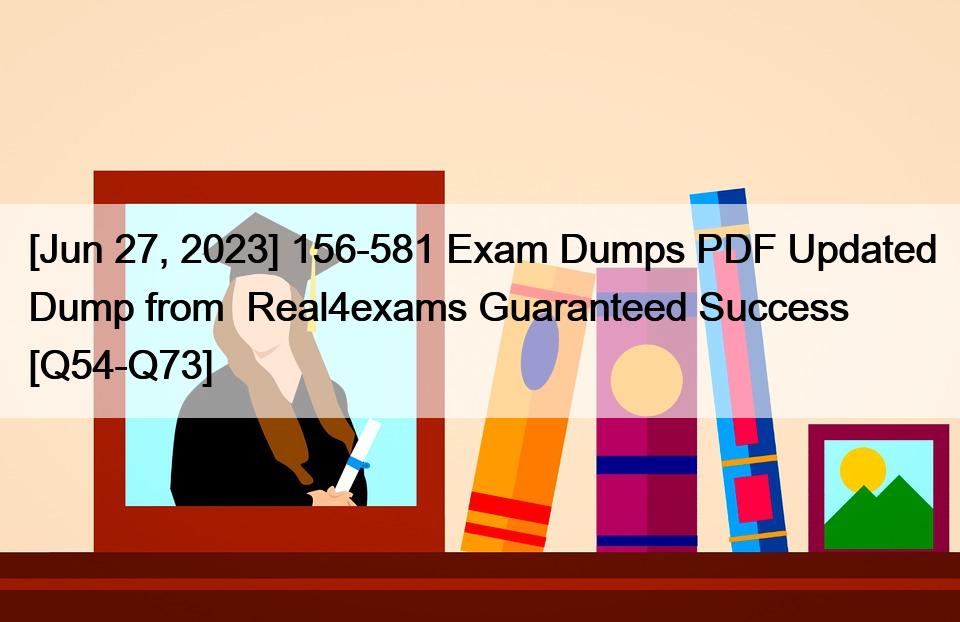 [Jun 27, 2023] 156-581 Exam Dumps PDF Updated Dump from  Real4exams Guaranteed Success [Q54-Q73]