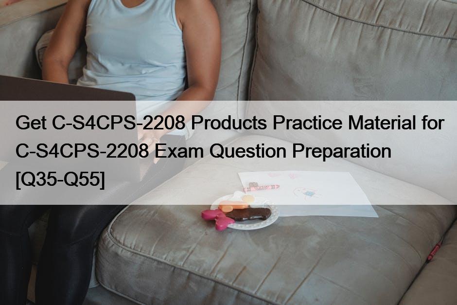 Get C-S4CPS-2208 Products Practice Material for C-S4CPS-2208 Exam Question Preparation [Q35-Q55]