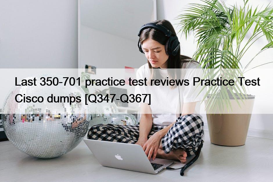 Last 350-701 practice test reviews Practice Test Cisco dumps [Q347-Q367]