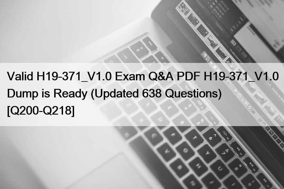 Valid H19-371_V1.0 Exam Q&A PDF H19-371_V1.0 Dump is Ready (Updated 638 Questions) [Q200-Q218]