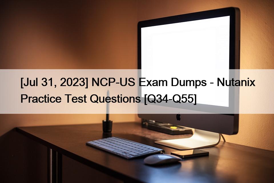 [Jul 31, 2023] NCP-US Exam Dumps – Nutanix Practice Test Questions [Q34-Q55]