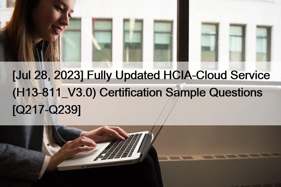 [Jul 28, 2023] Fully Updated HCIA-Cloud Service (H13-811_V3.0) Certification Sample Questions [Q217-Q239]