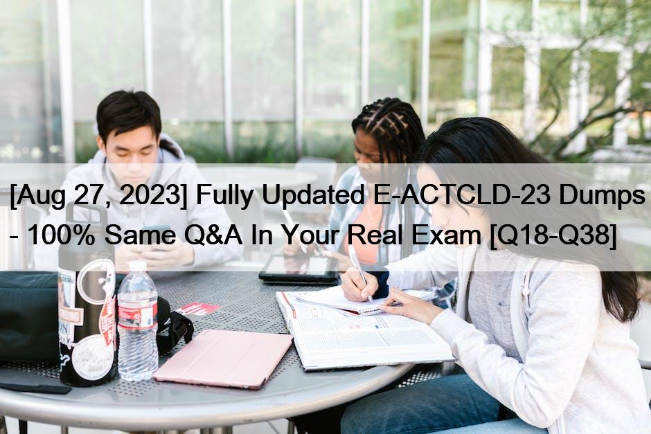[Aug 27, 2023] Fully Updated E-ACTCLD-23 Dumps – 100% Same Q&A In Your Real Exam [Q18-Q38]