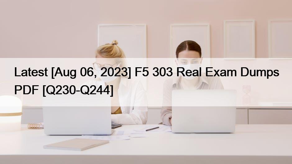 Latest [Aug 06, 2023] F5 303 Real Exam Dumps PDF [Q230-Q244]