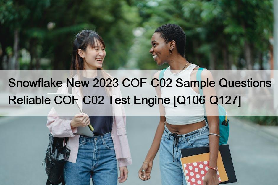 Snowflake New 2023 COF-C02 Sample Questions Reliable COF-C02 Test Engine [Q106-Q127]