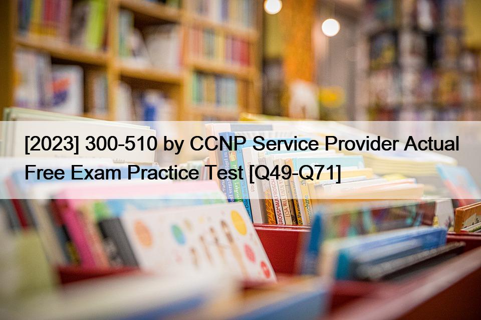 [2023] 300-510 by CCNP Service Provider Actual Free Exam Practice Test [Q49-Q71]