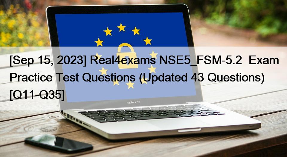 [Sep 15, 2023] Real4exams NSE5_FSM-5.2  Exam Practice Test Questions (Updated 43 Questions) [Q11-Q35]