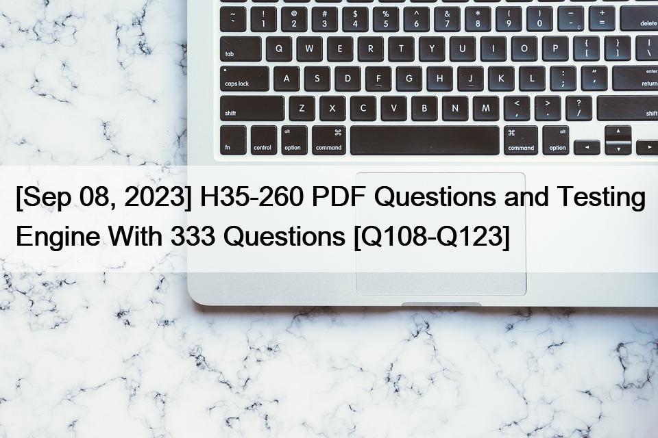 [Sep 08, 2023] H35-260 PDF Questions and Testing Engine With 333 Questions [Q108-Q123]