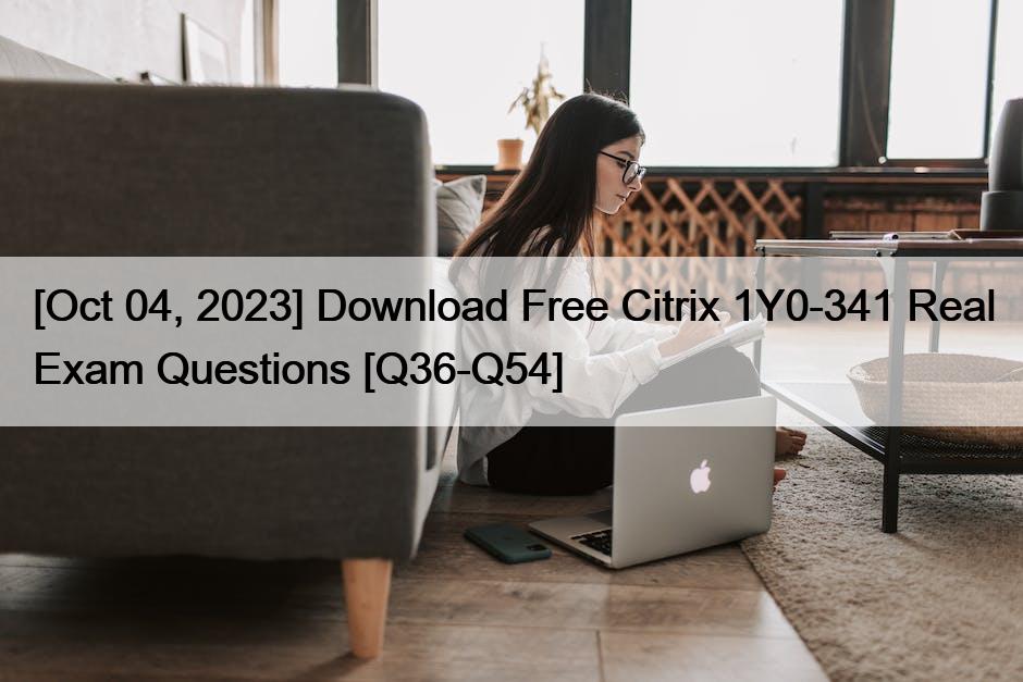 [Oct 04, 2023] Download Free Citrix 1Y0-341 Real Exam Questions [Q36-Q54]