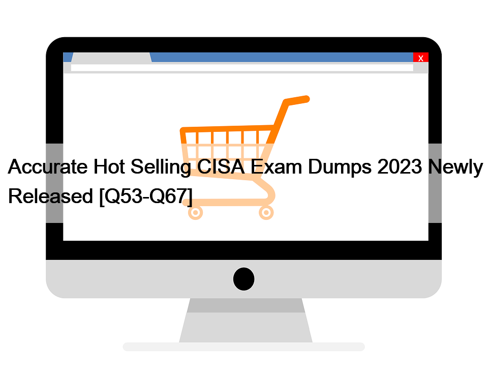 Accurate Hot Selling CISA Exam Dumps 2023 Newly Released [Q53-Q67]