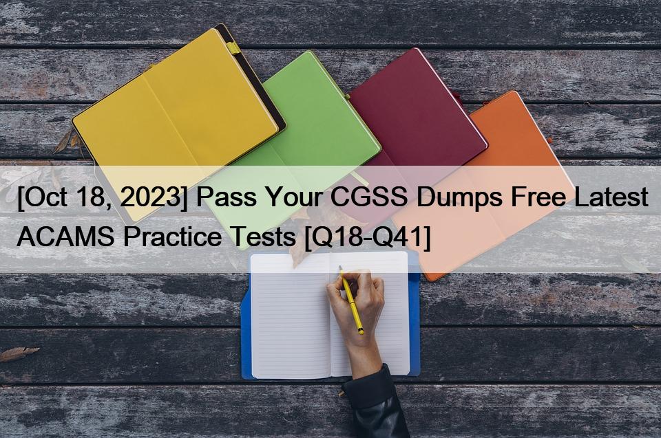 [Oct 18, 2023] Pass Your CGSS Dumps Free Latest ACAMS Practice Tests [Q18-Q41]