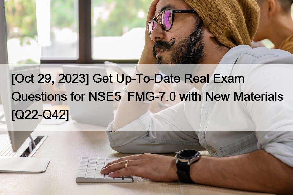 [Oct 29, 2023] Get Up-To-Date Real Exam Questions for NSE5_FMG-7.0 with New Materials [Q22-Q42]