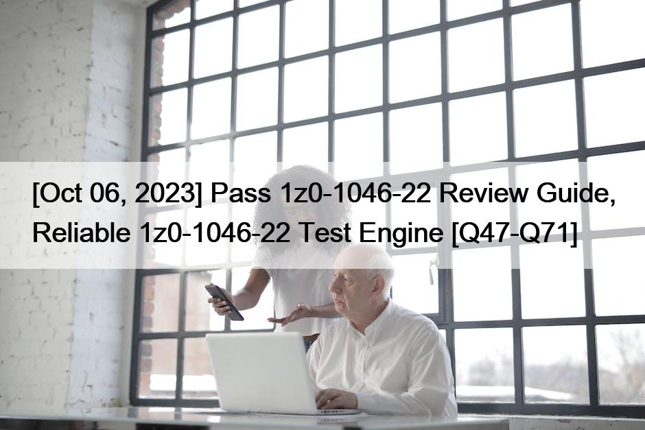 [Oct 06, 2023] Pass 1z0-1046-22 Review Guide, Reliable 1z0-1046-22 Test Engine [Q47-Q71]