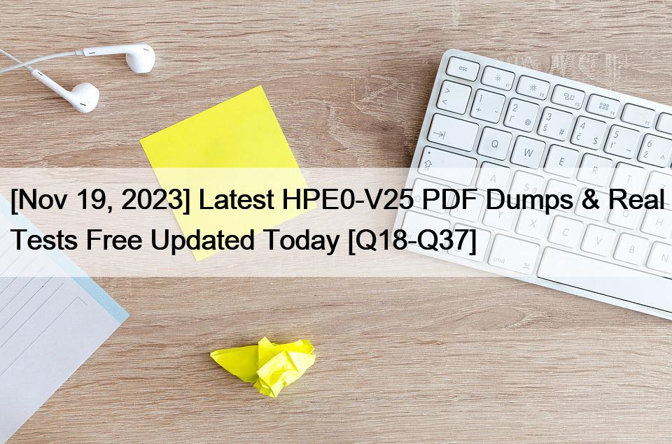 [Nov 19, 2023] Latest HPE0-V25 PDF Dumps & Real Tests Free Updated Today [Q18-Q37]
