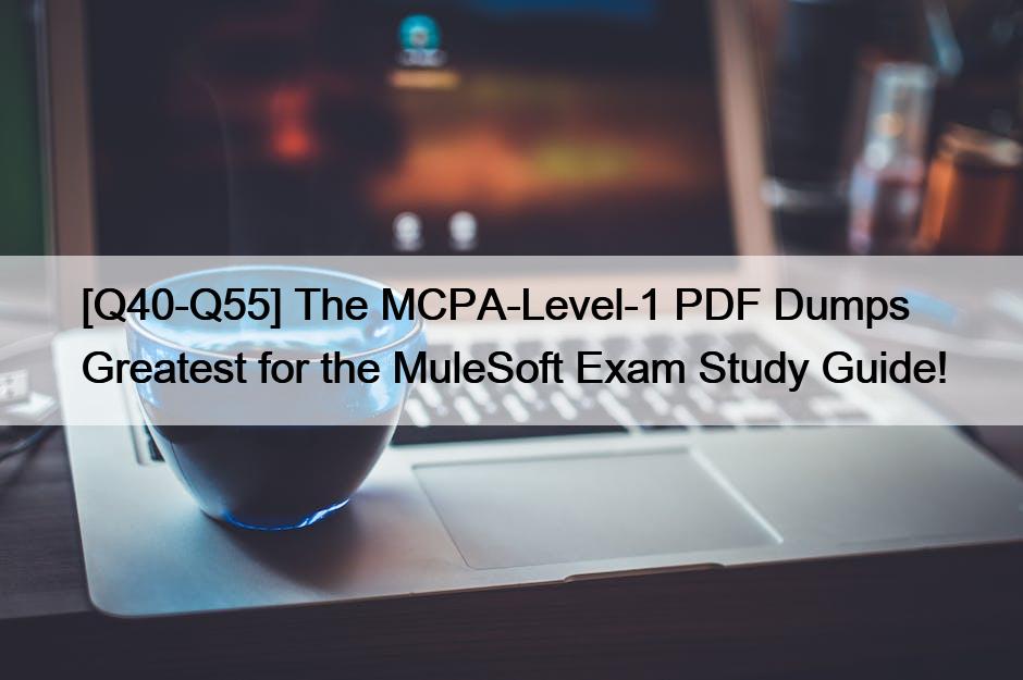 [Q40-Q55] The MCPA-Level-1 PDF Dumps Greatest for the MuleSoft Exam Study Guide!